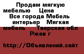 Продам мягкую мебелью. › Цена ­ 25 000 - Все города Мебель, интерьер » Мягкая мебель   . Тверская обл.,Ржев г.
